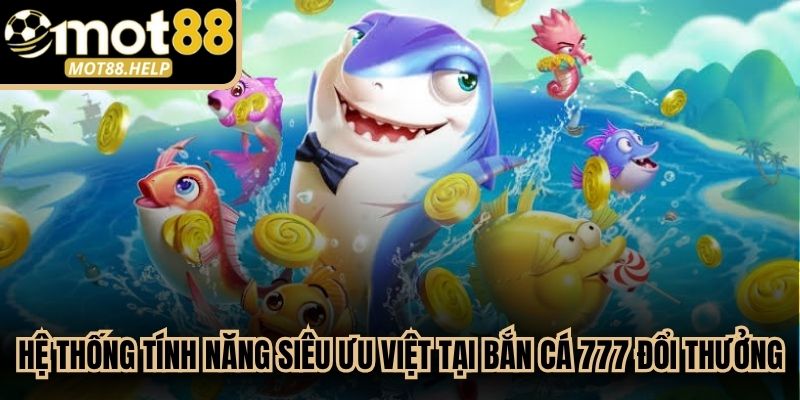 Hệ thống tính năng siêu ưu việt tại bắn cá 777 đổi thưởng